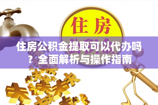 利川住房公积金提取可以代办吗？全面解析与操作指南