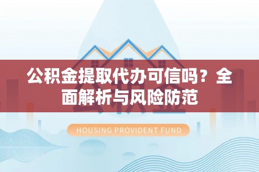 利川公积金提取代办可信吗？全面解析与风险防范
