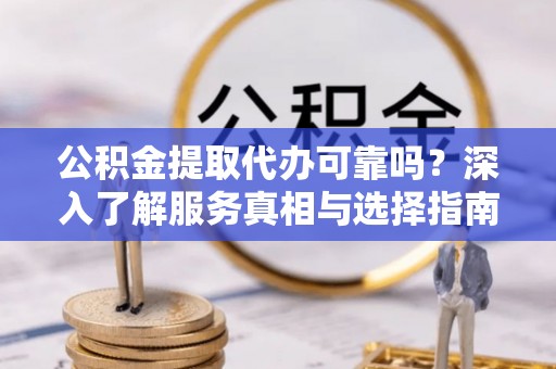 利川公积金提取代办可靠吗？深入了解服务真相与选择指南