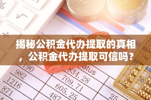 利川揭秘公积金代办提取的真相，公积金代办提取可信吗？