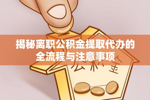利川揭秘离职公积金提取代办的全流程与注意事项