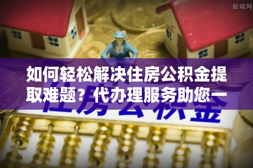 利川如何轻松解决住房公积金提取难题？代办理服务助您一臂之力