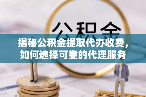 利川揭秘公积金提取代办收费，如何选择可靠的代理服务