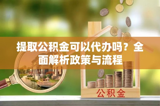 利川提取公积金可以代办吗？全面解析政策与流程