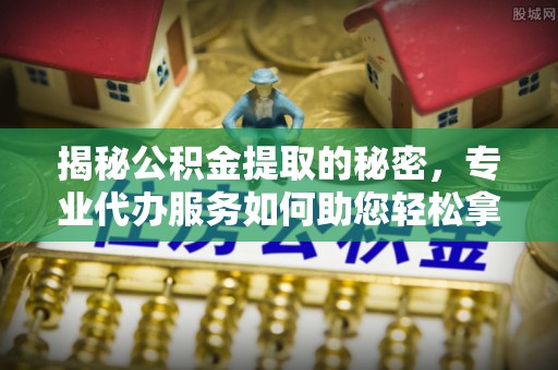 利川揭秘公积金提取的秘密，专业代办服务如何助您轻松拿钱