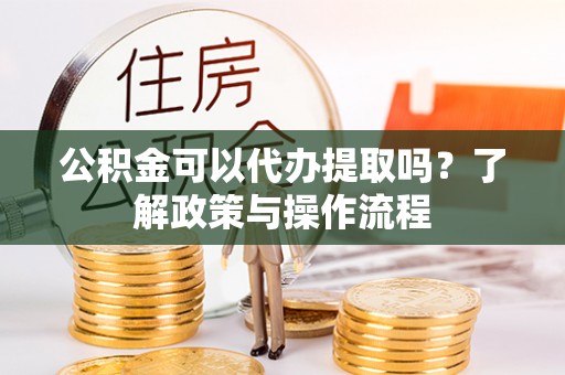 利川公积金可以代办提取吗？了解政策与操作流程