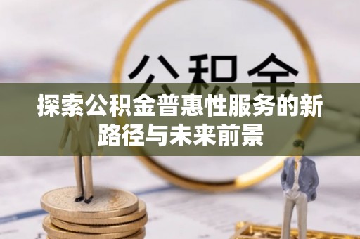 利川探索公积金普惠性服务的新路径与未来前景