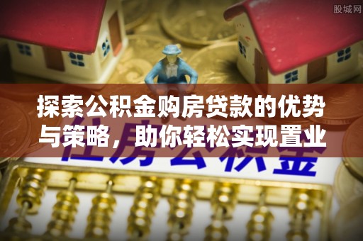 利川探索公积金购房贷款的优势与策略，助你轻松实现置业梦想