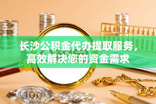 利川长沙公积金代办提取服务，高效解决您的资金需求