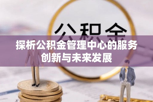 利川探析公积金管理中心的服务创新与未来发展