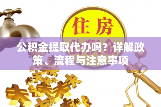 利川公积金提取代办吗？详解政策、流程与注意事项