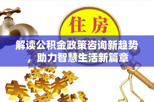 利川解读公积金政策咨询新趋势，助力智慧生活新篇章