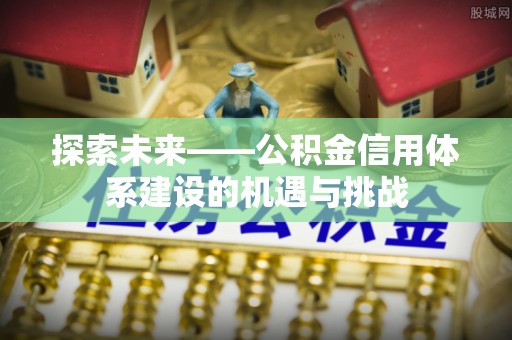 利川探索未来——公积金信用体系建设的机遇与挑战