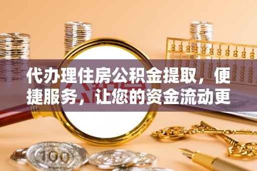 利川代办理住房公积金提取，便捷服务，让您的资金流动更高效