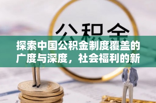 利川探索中国公积金制度覆盖的广度与深度，社会福利的新篇章