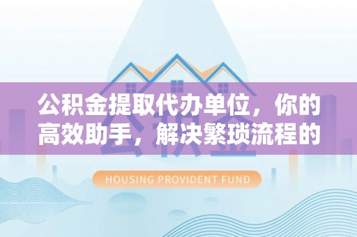 利川公积金提取代办单位，你的高效助手，解决繁琐流程的不二之选