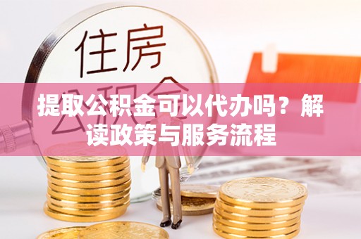 利川提取公积金可以代办吗？解读政策与服务流程