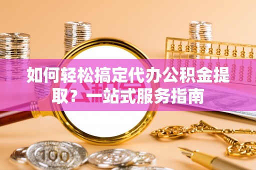 利川如何轻松搞定代办公积金提取？一站式服务指南