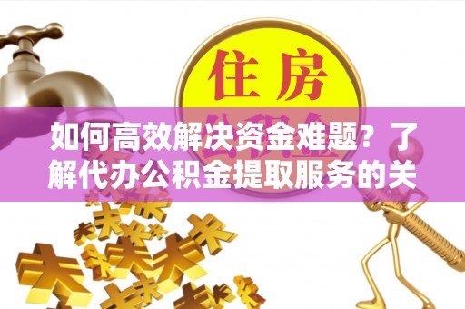 利川如何高效解决资金难题？了解代办公积金提取服务的关键步骤与优势