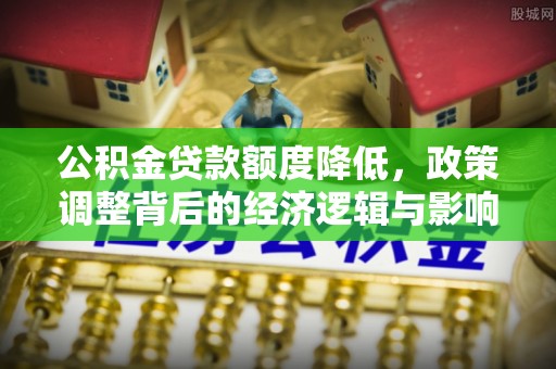 利川公积金贷款额度降低，政策调整背后的经济逻辑与影响分析