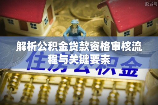 利川解析公积金贷款资格审核流程与关键要素