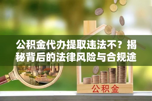 利川公积金代办提取违法不？揭秘背后的法律风险与合规途径