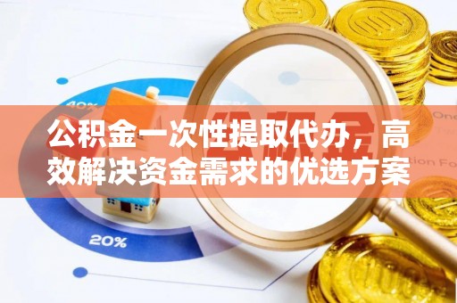 利川公积金一次性提取代办，高效解决资金需求的优选方案