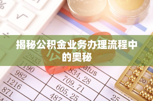 利川揭秘公积金业务办理流程中的奥秘