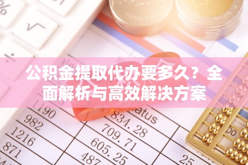 利川公积金提取代办要多久？全面解析与高效解决方案