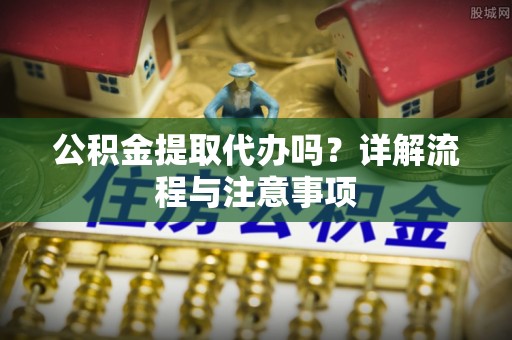 利川公积金提取代办吗？详解流程与注意事项