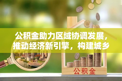 利川公积金助力区域协调发展，推动经济新引擎，构建城乡一体化新格局