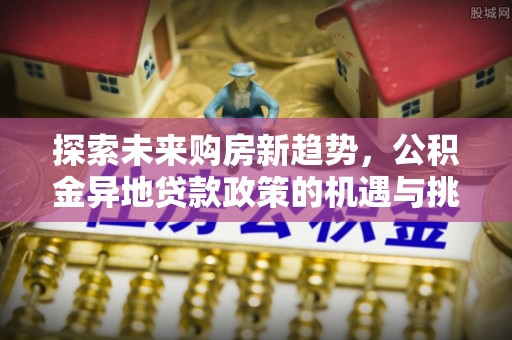 利川探索未来购房新趋势，公积金异地贷款政策的机遇与挑战