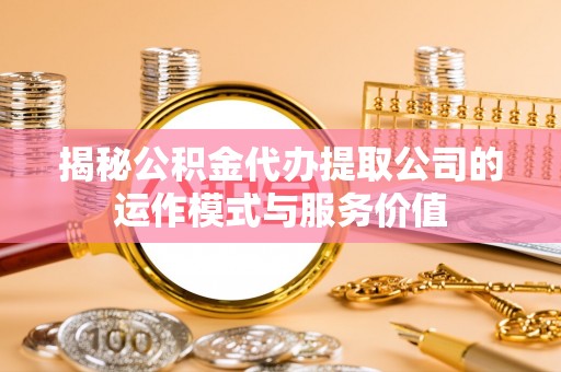 利川揭秘公积金代办提取公司的运作模式与服务价值