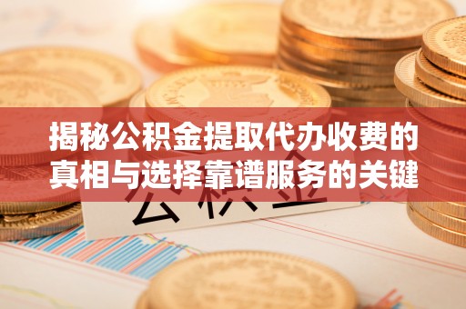 利川揭秘公积金提取代办收费的真相与选择靠谱服务的关键