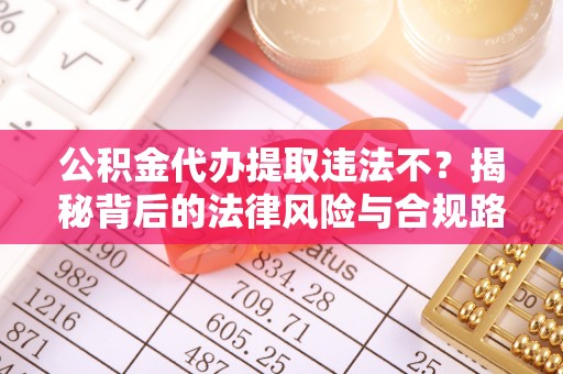 利川公积金代办提取违法不？揭秘背后的法律风险与合规路径
