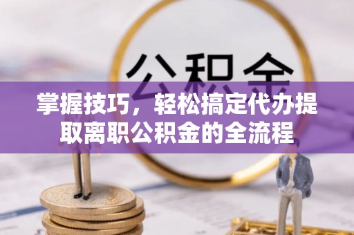 利川掌握技巧，轻松搞定代办提取离职公积金的全流程