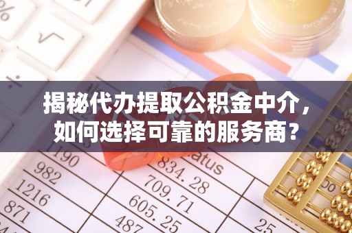 利川揭秘代办提取公积金中介，如何选择可靠的服务商？