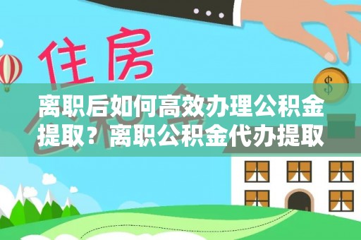 利川离职后如何高效办理公积金提取？离职公积金代办提取全攻略