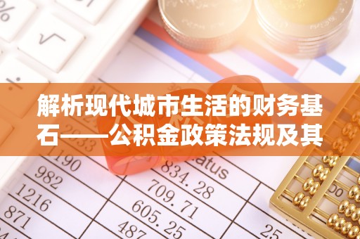 利川解析现代城市生活的财务基石——公积金政策法规及其深远影响