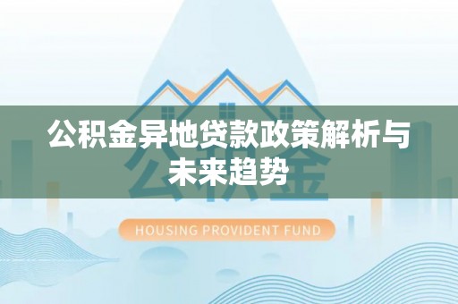 利川公积金异地贷款政策解析与未来趋势