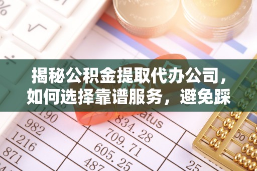 利川揭秘公积金提取代办公司，如何选择靠谱服务，避免踩坑？