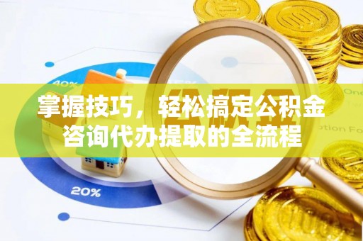 利川掌握技巧，轻松搞定公积金咨询代办提取的全流程
