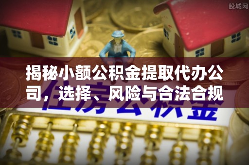 利川揭秘小额公积金提取代办公司，选择、风险与合法合规之道