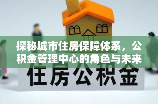 利川探秘城市住房保障体系，公积金管理中心的角色与未来