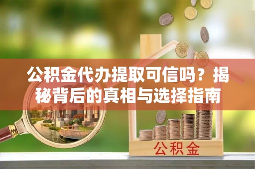 利川公积金代办提取可信吗？揭秘背后的真相与选择指南