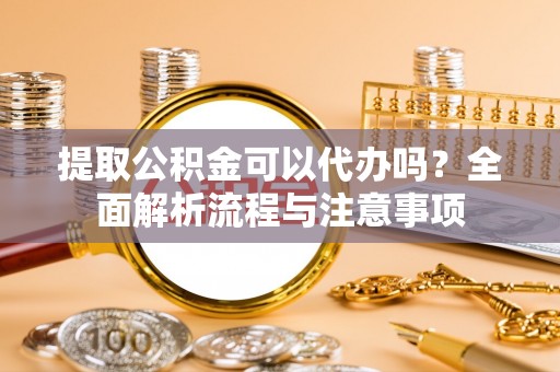 利川提取公积金可以代办吗？全面解析流程与注意事项