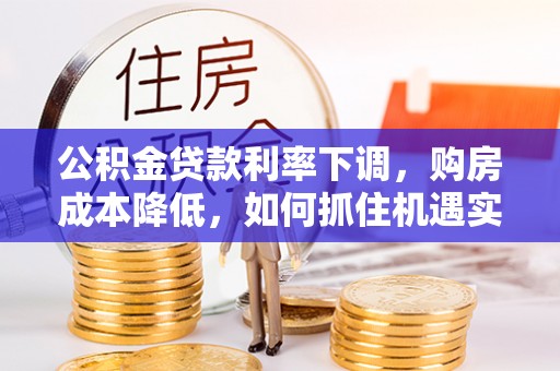 利川公积金贷款利率下调，购房成本降低，如何抓住机遇实现安居梦想？