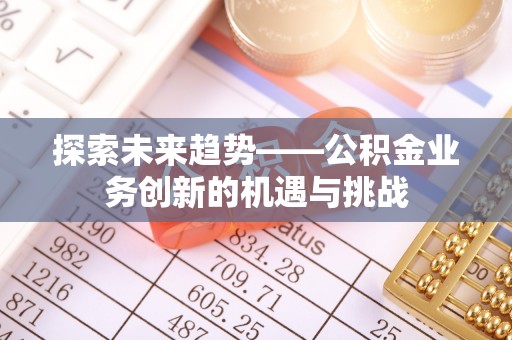 利川探索未来趋势——公积金业务创新的机遇与挑战