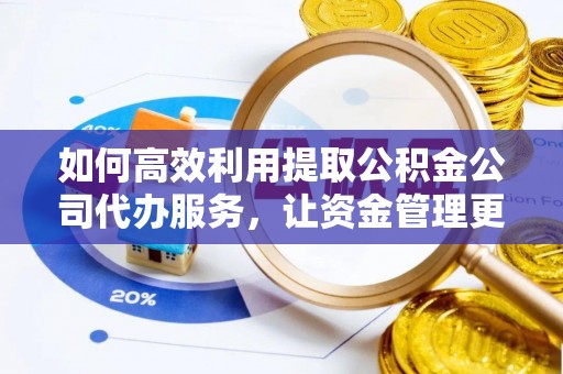 利川如何高效利用提取公积金公司代办服务，让资金管理更轻松
