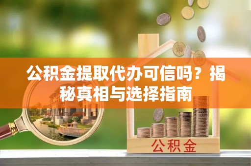 利川公积金提取代办可信吗？揭秘真相与选择指南